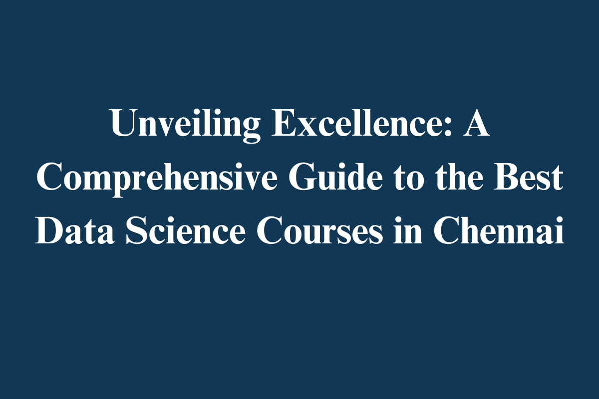 You are currently viewing Unveiling Excellence: A Comprehensive Guide to the Best Data Science Courses in Chennai